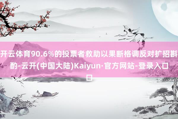 开云体育90.6%的投票者救助以果断格调反对扩招斟酌-云开(中国大陆)Kaiyun·官方网站-登录入口